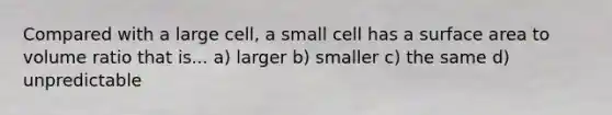 Compared with a large cell, a small cell has a surface area to volume ratio that is... a) larger b) smaller c) the same d) unpredictable