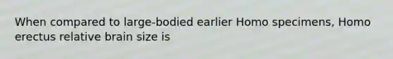 When compared to large-bodied earlier Homo specimens, <a href='https://www.questionai.com/knowledge/kI1ONx7LAC-homo-erectus' class='anchor-knowledge'>homo erectus</a> relative brain size is