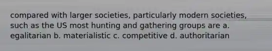 compared with larger societies, particularly modern societies, such as the US most hunting and gathering groups are a. egalitarian b. materialistic c. competitive d. authoritarian