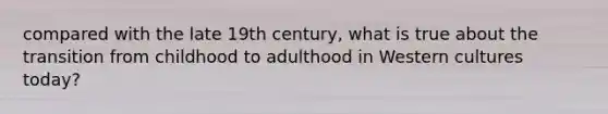 compared with the late 19th century, what is true about the transition from childhood to adulthood in Western cultures today?