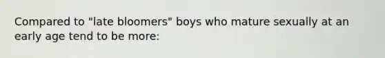 Compared to "late bloomers" boys who mature sexually at an early age tend to be more: