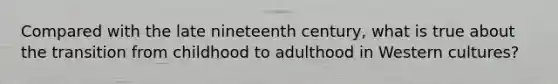Compared with the late nineteenth century, what is true about the transition from childhood to adulthood in Western cultures?