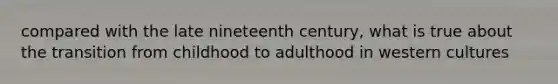 compared with the late nineteenth century, what is true about the transition from childhood to adulthood in western cultures