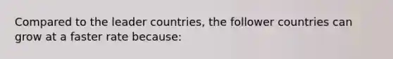 Compared to the leader countries, the follower countries can grow at a faster rate because: