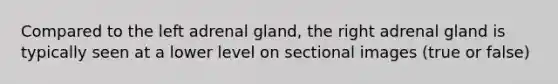 Compared to the left adrenal gland, the right adrenal gland is typically seen at a lower level on sectional images (true or false)