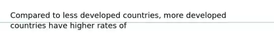 Compared to less developed countries, more developed countries have higher rates of