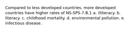 Compared to less developed countries, more developed countries have higher rates of NS-SPS-7.B.1 a. illiteracy. b. literacy. c. childhood mortality. d. environmental pollution. e. infectious disease.