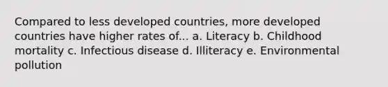 Compared to less developed countries, more developed countries have higher rates of... a. Literacy b. Childhood mortality c. Infectious disease d. Illiteracy e. Environmental pollution