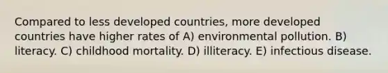 Compared to less developed countries, more developed countries have higher rates of A) environmental pollution. B) literacy. C) childhood mortality. D) illiteracy. E) infectious disease.