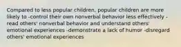 Compared to less popular children, popular children are more likely to -control their own nonverbal behavior less effectively -read others' nonverbal behavior and understand others' emotional experiences -demonstrate a lack of humor -disregard others' emotional experiences