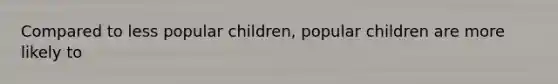 Compared to less popular children, popular children are more likely to