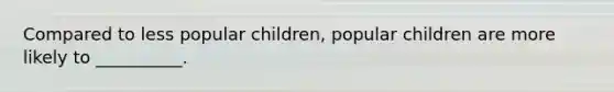 Compared to less popular children, popular children are more likely to __________.