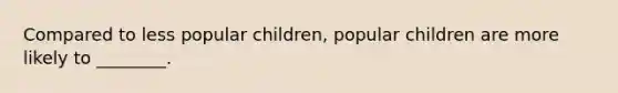 Compared to less popular children, popular children are more likely to ________.