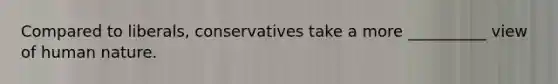 Compared to liberals, conservatives take a more __________ view of human nature.