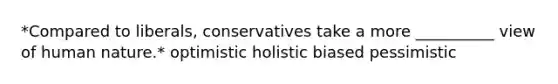 *Compared to liberals, conservatives take a more __________ view of human nature.* optimistic holistic biased pessimistic