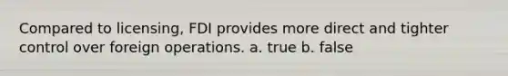 Compared to licensing, FDI provides more direct and tighter control over foreign operations. a. true b. false