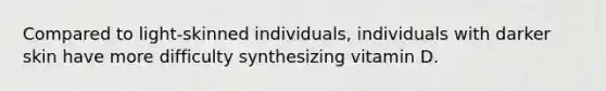 Compared to light-skinned individuals, individuals with darker skin have more difficulty synthesizing vitamin D.