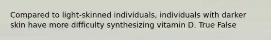 Compared to light-skinned individuals, individuals with darker skin have more difficulty synthesizing vitamin D. True False