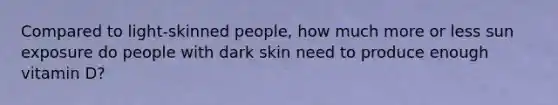 Compared to light-skinned people, how much more or less sun exposure do people with dark skin need to produce enough vitamin D?