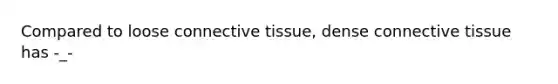 Compared to loose connective tissue, dense connective tissue has -_-