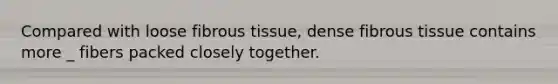 Compared with loose fibrous tissue, dense fibrous tissue contains more _ fibers packed closely together.