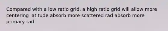 Compared with a low ratio grid, a high ratio grid will allow more centering latitude absorb more scattered rad absorb more primary rad