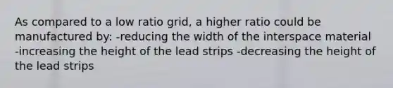 As compared to a low ratio grid, a higher ratio could be manufactured by: -reducing the width of the interspace material -increasing the height of the lead strips -decreasing the height of the lead strips