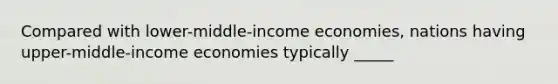 Compared with lower-middle-income economies, nations having upper-middle-income economies typically _____