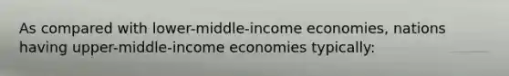 As compared with lower-middle-income economies, nations having upper-middle-income economies typically: