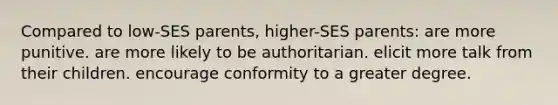 Compared to low-SES parents, higher-SES parents: are more punitive. are more likely to be authoritarian. elicit more talk from their children. encourage conformity to a greater degree.