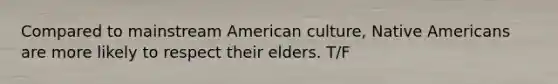 Compared to mainstream American culture, Native Americans are more likely to respect their elders. T/F