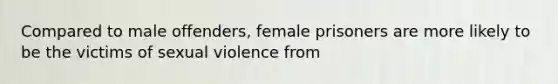 Compared to male offenders, female prisoners are more likely to be the victims of sexual violence from