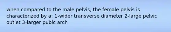 when compared to the male pelvis, the female pelvis is characterized by a: 1-wider transverse diameter 2-large pelvic outlet 3-larger pubic arch