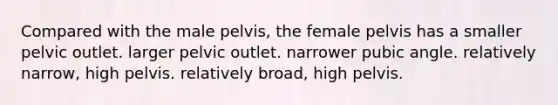 Compared with the male pelvis, the female pelvis has a smaller pelvic outlet. larger pelvic outlet. narrower pubic angle. relatively narrow, high pelvis. relatively broad, high pelvis.