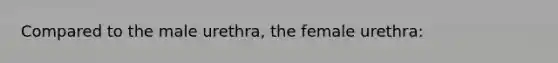 Compared to the male urethra, the female urethra: