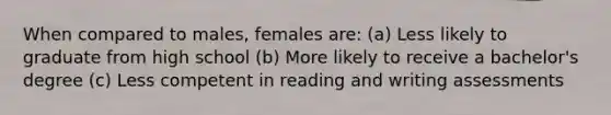 When compared to males, females are: (a) Less likely to graduate from high school (b) More likely to receive a bachelor's degree (c) Less competent in reading and writing assessments