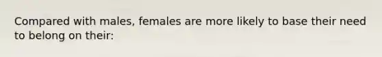Compared with males, females are more likely to base their need to belong on their: