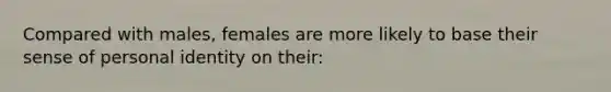 Compared with males, females are more likely to base their sense of personal identity on their: