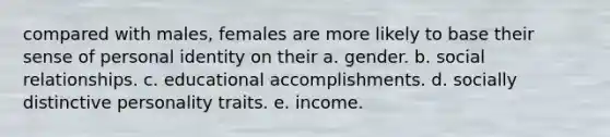 compared with males, females are more likely to base their sense of personal identity on their a. gender. b. social relationships. c. educational accomplishments. d. socially distinctive personality traits. e. income.