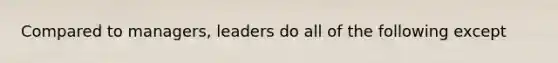 Compared to managers, leaders do all of the following except