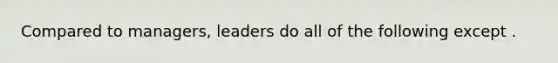 Compared to managers, leaders do all of the following except .