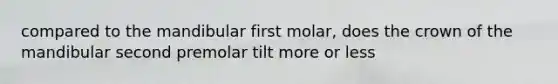 compared to the mandibular first molar, does the crown of the mandibular second premolar tilt more or less