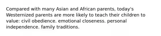 Compared with many Asian and African parents, today's Westernized parents are more likely to teach their children to value: civil obedience. emotional closeness. personal independence. family traditions.