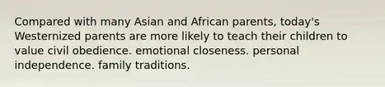 Compared with many Asian and African parents, today's Westernized parents are more likely to teach their children to value civil obedience. emotional closeness. personal independence. family traditions.