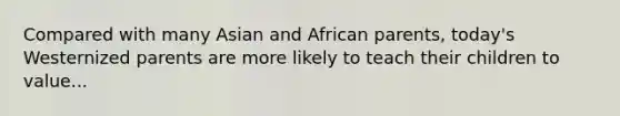 Compared with many Asian and African parents, today's Westernized parents are more likely to teach their children to value...