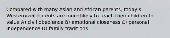 Compared with many Asian and African parents, today's Westernized parents are more likely to teach their children to value A) civil obedience B) emotional closeness C) personal independence D) family traditions