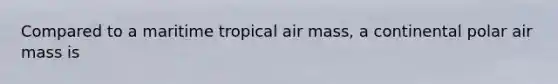 Compared to a maritime tropical air mass, a continental polar air mass is