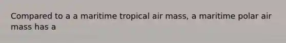 Compared to a a maritime tropical air mass, a maritime polar air mass has a