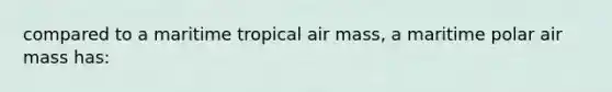 compared to a maritime tropical air mass, a maritime polar air mass has: