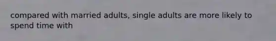 compared with married adults, single adults are more likely to spend time with